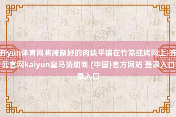 开yun体育网将腌制好的肉块平铺在竹筛或烤网上-开云官网kaiyun皇马赞助商 (中国)官方网站 登录入口