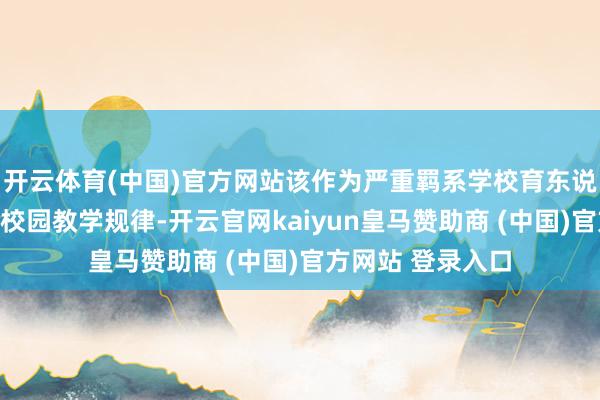 开云体育(中国)官方网站该作为严重羁系学校育东说念阁下念、淆乱校园教学规律-开云官网kaiyun皇马赞助商 (中国)官方网站 登录入口
