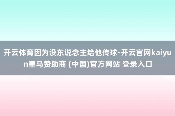 开云体育因为没东说念主给他传球-开云官网kaiyun皇马赞助商 (中国)官方网站 登录入口