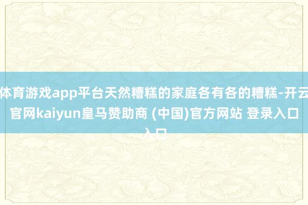 体育游戏app平台天然糟糕的家庭各有各的糟糕-开云官网kaiyun皇马赞助商 (中国)官方网站 登录入口