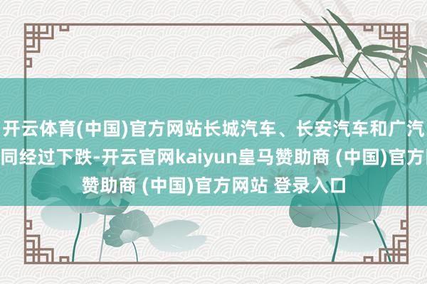 开云体育(中国)官方网站长城汽车、长安汽车和广汽丰田销量呈不同经过下跌-开云官网kaiyun皇马赞助商 (中国)官方网站 登录入口