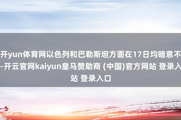 开yun体育网以色列和巴勒斯坦方面在17日均暗意不悦-开云官网kaiyun皇马赞助商 (中国)官方网站 登录入口