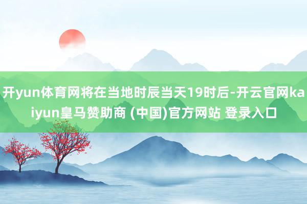 开yun体育网将在当地时辰当天19时后-开云官网kaiyun皇马赞助商 (中国)官方网站 登录入口