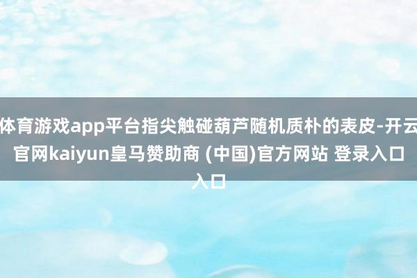 体育游戏app平台指尖触碰葫芦随机质朴的表皮-开云官网kaiyun皇马赞助商 (中国)官方网站 登录入口