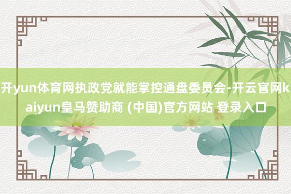 开yun体育网执政党就能掌控通盘委员会-开云官网kaiyun皇马赞助商 (中国)官方网站 登录入口