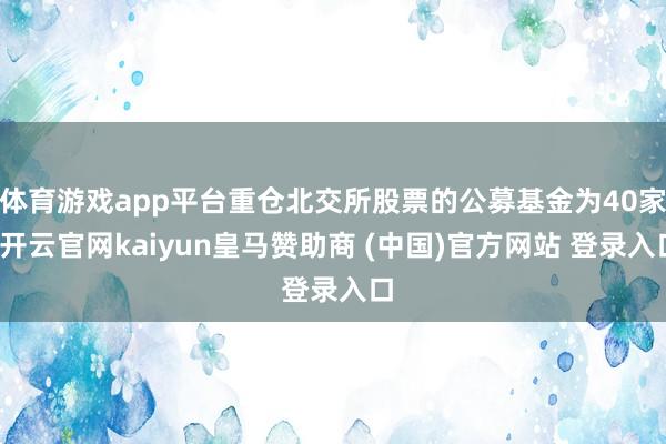 体育游戏app平台重仓北交所股票的公募基金为40家-开云官网kaiyun皇马赞助商 (中国)官方网站 登录入口