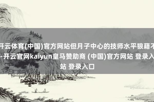 开云体育(中国)官方网站但月子中心的技师水平狼藉不皆-开云官网kaiyun皇马赞助商 (中国)官方网站 登录入口