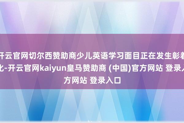 开云官网切尔西赞助商少儿英语学习面目正在发生彰着变化-开云官网kaiyun皇马赞助商 (中国)官方网站 登录入口