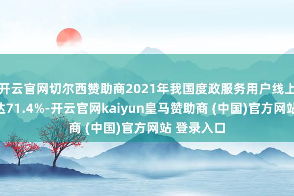 开云官网切尔西赞助商2021年我国度政服务用户线上浸透率已达71.4%-开云官网kaiyun皇马赞助商 (中国)官方网站 登录入口