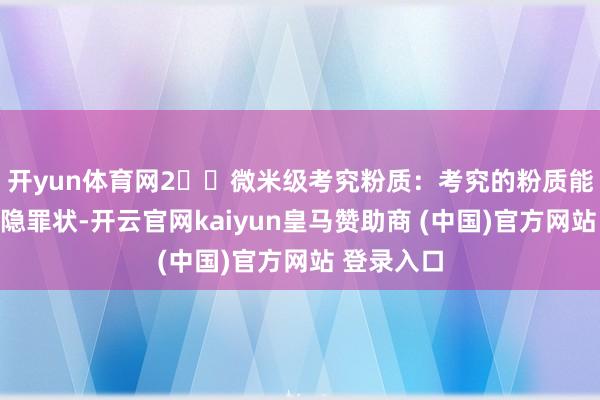 开yun体育网2️⃣微米级考究粉质：考究的粉质能够有用归隐罪状-开云官网kaiyun皇马赞助商 (中国)官方网站 登录入口