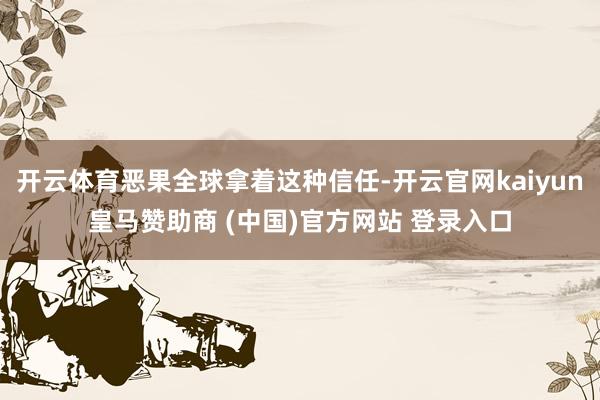 开云体育恶果全球拿着这种信任-开云官网kaiyun皇马赞助商 (中国)官方网站 登录入口
