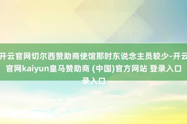 开云官网切尔西赞助商使馆那时东说念主员较少-开云官网kaiyun皇马赞助商 (中国)官方网站 登录入口