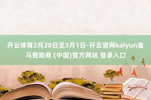 开云体育2月28日至3月1日-开云官网kaiyun皇马赞助商 (中国)官方网站 登录入口